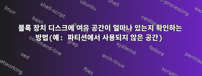 블록 장치 디스크에 여유 공간이 얼마나 있는지 확인하는 방법(예: 파티션에서 사용되지 않은 공간)