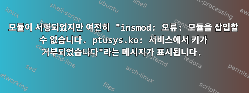 모듈이 서명되었지만 여전히 "insmod: 오류: 모듈을 삽입할 수 없습니다. ptusys.ko: 서비스에서 키가 거부되었습니다"라는 메시지가 표시됩니다.