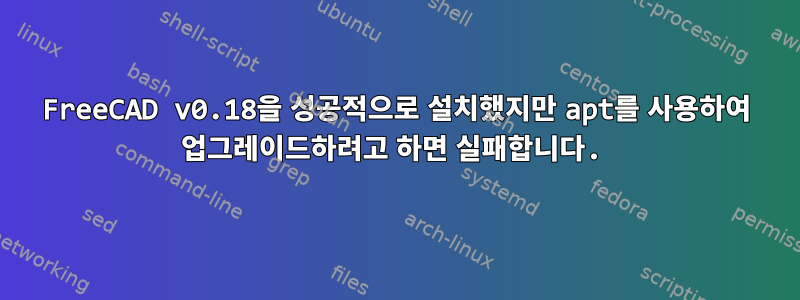 FreeCAD v0.18을 성공적으로 설치했지만 apt를 사용하여 업그레이드하려고 하면 실패합니다.