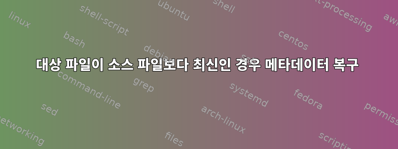 대상 파일이 소스 파일보다 최신인 경우 메타데이터 복구