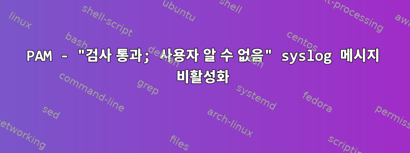 PAM - "검사 통과; 사용자 알 수 없음" syslog 메시지 비활성화