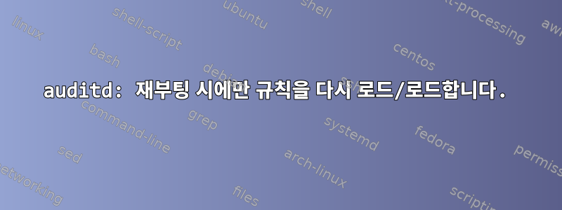 auditd: 재부팅 시에만 규칙을 다시 로드/로드합니다.