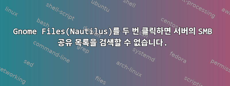 Gnome Files(Nautilus)를 두 번 클릭하면 서버의 SMB 공유 목록을 검색할 수 없습니다.