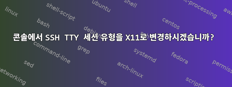 콘솔에서 SSH TTY 세션 유형을 X11로 변경하시겠습니까?