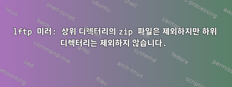 lftp 미러: 상위 디렉터리의 zip 파일은 제외하지만 하위 디렉터리는 제외하지 않습니다.