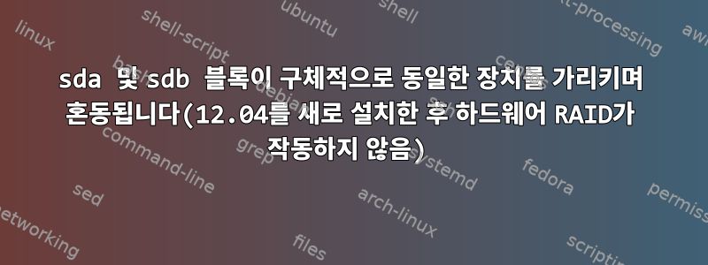 sda 및 sdb 블록이 구체적으로 동일한 장치를 가리키며 혼동됩니다(12.04를 새로 설치한 후 하드웨어 RAID가 작동하지 않음)