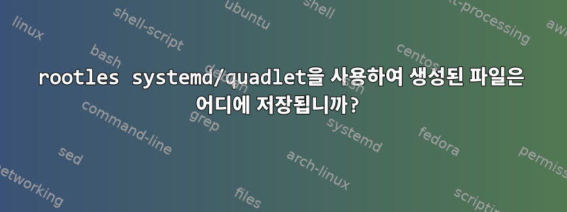 rootles systemd/quadlet을 사용하여 생성된 파일은 어디에 저장됩니까?