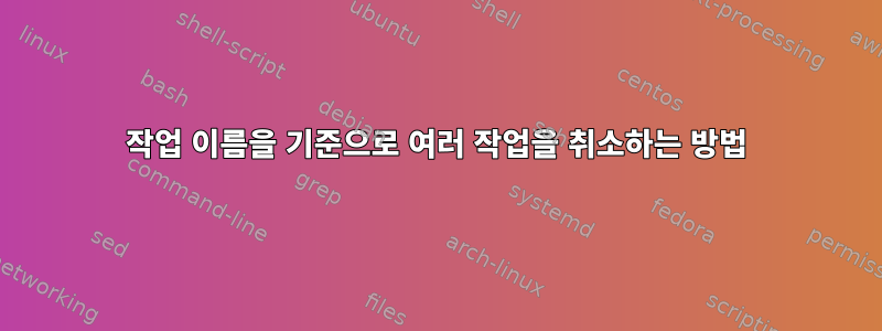 작업 이름을 기준으로 여러 작업을 취소하는 방법