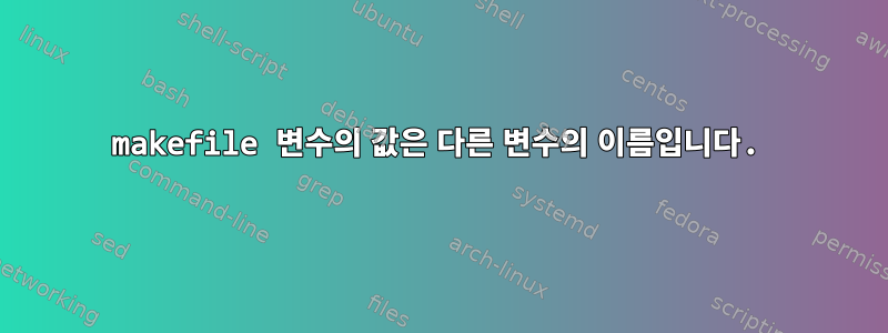 makefile 변수의 값은 다른 변수의 이름입니다.