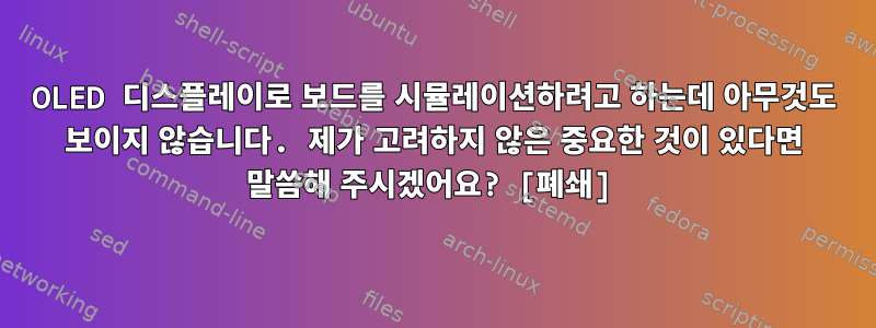 OLED 디스플레이로 보드를 시뮬레이션하려고 하는데 아무것도 보이지 않습니다. 제가 고려하지 않은 중요한 것이 있다면 말씀해 주시겠어요? [폐쇄]