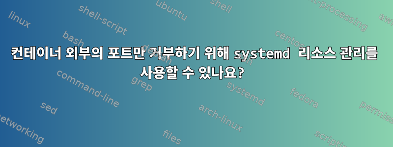 컨테이너 외부의 포트만 거부하기 위해 systemd 리소스 관리를 사용할 수 있나요?