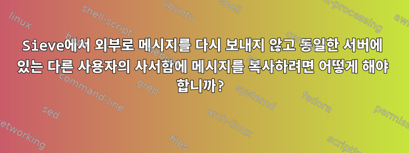 Sieve에서 외부로 메시지를 다시 보내지 않고 동일한 서버에 있는 다른 사용자의 사서함에 메시지를 복사하려면 어떻게 해야 합니까?