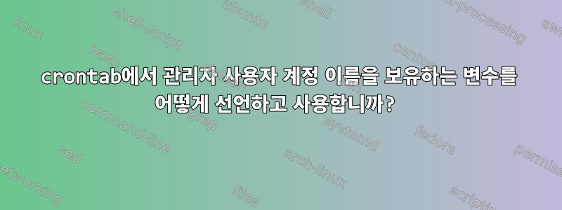 crontab에서 관리자 사용자 계정 이름을 보유하는 변수를 어떻게 선언하고 사용합니까?