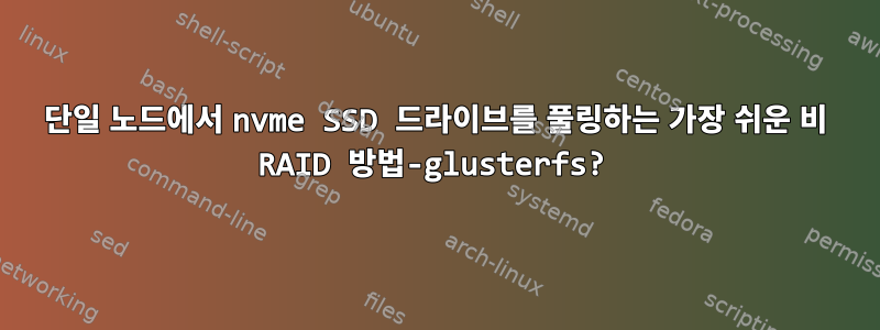 단일 노드에서 nvme SSD 드라이브를 풀링하는 가장 쉬운 비 RAID 방법-glusterfs?