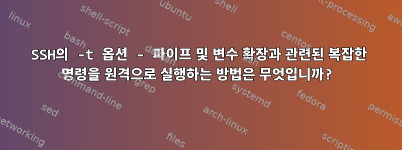 SSH의 -t 옵션 - 파이프 및 변수 확장과 관련된 복잡한 명령을 원격으로 실행하는 방법은 무엇입니까?