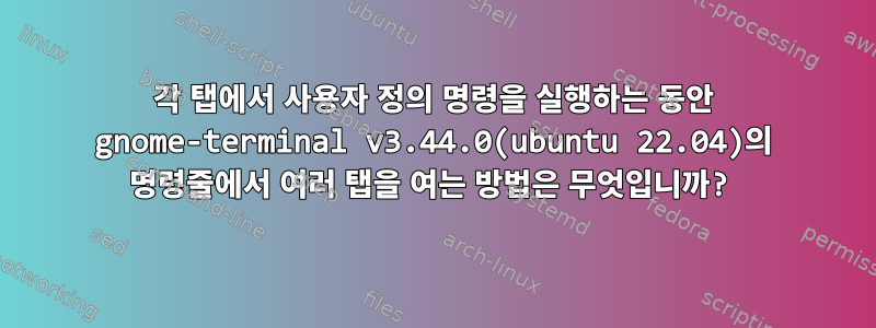 각 탭에서 사용자 정의 명령을 실행하는 동안 gnome-terminal v3.44.0(ubuntu 22.04)의 명령줄에서 여러 탭을 여는 방법은 무엇입니까?