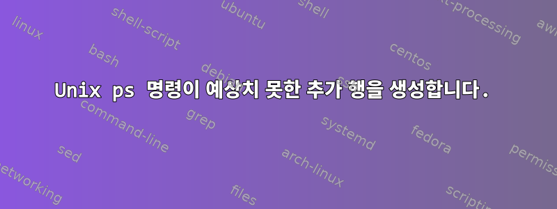 Unix ps 명령이 예상치 못한 추가 행을 생성합니다.