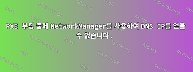 PXE 부팅 중에 NetworkManager를 사용하여 DNS IP를 얻을 수 없습니다.