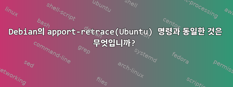 Debian의 apport-retrace(Ubuntu) 명령과 동일한 것은 무엇입니까?