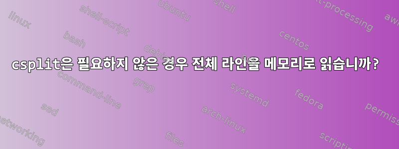 csplit은 필요하지 않은 경우 전체 라인을 메모리로 읽습니까?