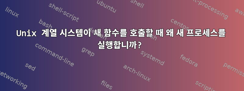 Unix 계열 시스템이 새 함수를 호출할 때 왜 새 프로세스를 실행합니까?