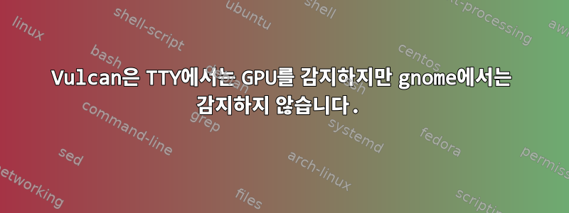 Vulcan은 TTY에서는 GPU를 감지하지만 gnome에서는 감지하지 않습니다.