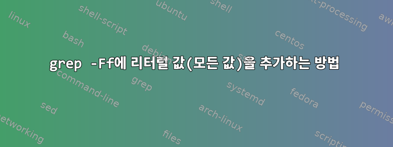 grep -Ff에 리터럴 값(모든 값)을 추가하는 방법