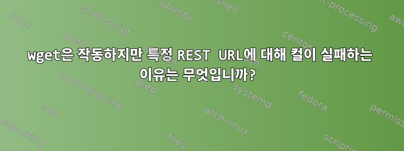 wget은 작동하지만 특정 REST URL에 대해 컬이 실패하는 이유는 무엇입니까?