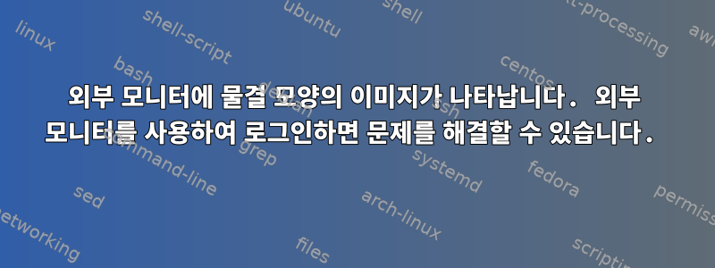 외부 모니터에 물결 모양의 이미지가 나타납니다. 외부 모니터를 사용하여 로그인하면 문제를 해결할 수 있습니다.