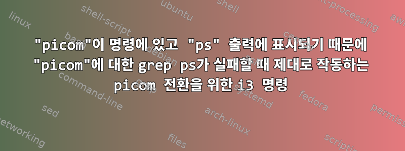 "picom"이 명령에 있고 "ps" 출력에 표시되기 때문에 "picom"에 대한 grep ps가 실패할 때 제대로 작동하는 picom 전환을 위한 i3 명령