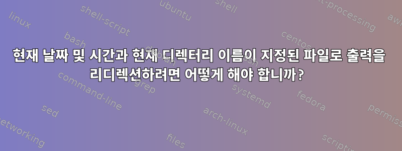 현재 날짜 및 시간과 현재 디렉터리 이름이 지정된 파일로 출력을 리디렉션하려면 어떻게 해야 합니까?