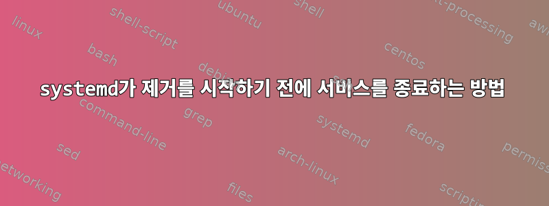 systemd가 제거를 시작하기 전에 서비스를 종료하는 방법