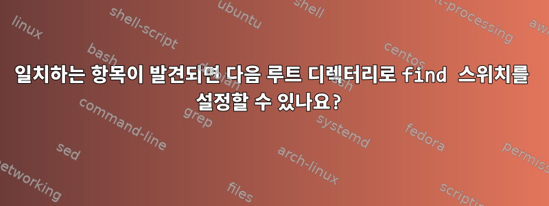 일치하는 항목이 발견되면 다음 루트 디렉터리로 find 스위치를 설정할 수 있나요?