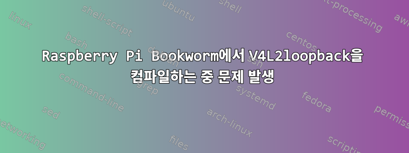 Raspberry Pi Bookworm에서 V4L2loopback을 컴파일하는 중 문제 발생