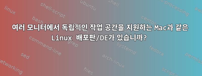 여러 모니터에서 독립적인 작업 공간을 지원하는 Mac과 같은 Linux 배포판/DE가 있습니까?