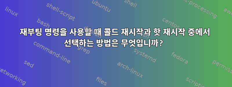 재부팅 명령을 사용할 때 콜드 재시작과 핫 재시작 중에서 선택하는 방법은 무엇입니까?