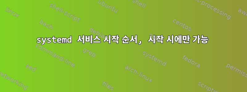 systemd 서비스 시작 순서, 시작 시에만 가능