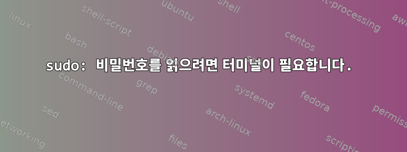 sudo: 비밀번호를 읽으려면 터미널이 필요합니다.