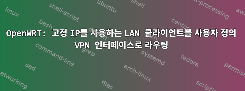 OpenWRT: 고정 IP를 사용하는 LAN 클라이언트를 사용자 정의 VPN 인터페이스로 라우팅