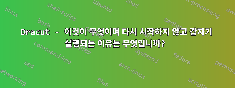 Dracut - 이것이 무엇이며 다시 시작하지 않고 갑자기 실행되는 이유는 무엇입니까?