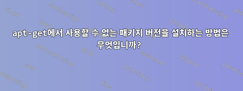 apt-get에서 사용할 수 없는 패키지 버전을 설치하는 방법은 무엇입니까?