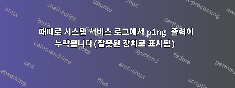 때때로 시스템 서비스 로그에서 ping 출력이 누락됩니다(잘못된 장치로 표시됨)