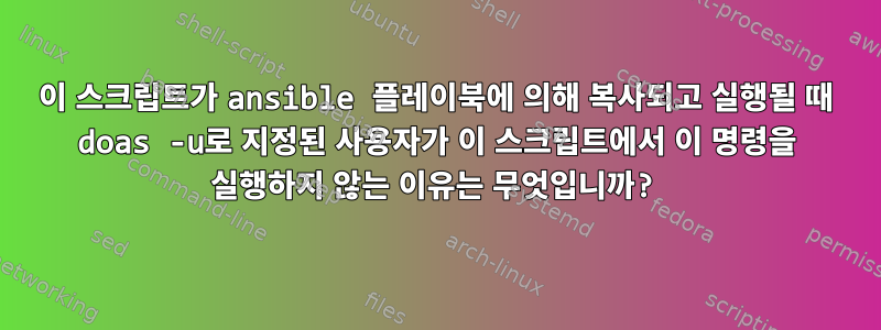 이 스크립트가 ansible 플레이북에 의해 복사되고 실행될 때 doas -u로 지정된 사용자가 이 스크립트에서 이 명령을 실행하지 않는 이유는 무엇입니까?