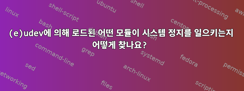 (e)udev에 의해 로드된 어떤 모듈이 시스템 정지를 일으키는지 어떻게 찾나요?