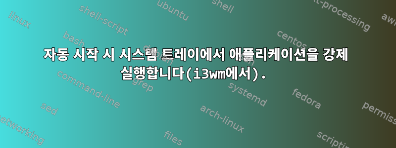 자동 시작 시 시스템 트레이에서 애플리케이션을 강제 실행합니다(i3wm에서).