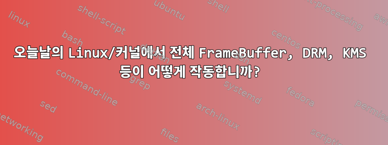 오늘날의 Linux/커널에서 전체 FrameBuffer, DRM, KMS 등이 어떻게 작동합니까?