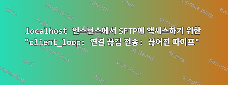 localhost 인스턴스에서 SFTP에 액세스하기 위한 "client_loop: 연결 끊김 전송: 끊어진 파이프"