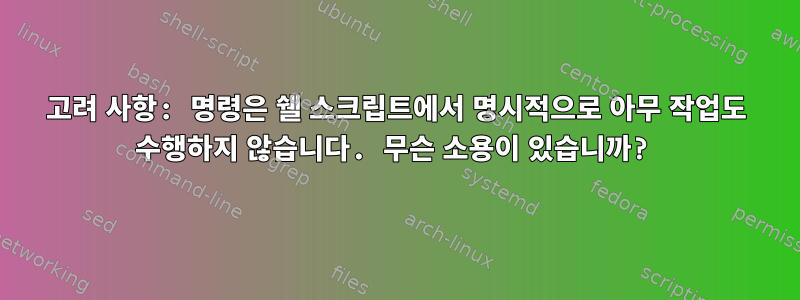 고려 사항: 명령은 쉘 스크립트에서 명시적으로 아무 작업도 수행하지 않습니다. 무슨 소용이 있습니까?