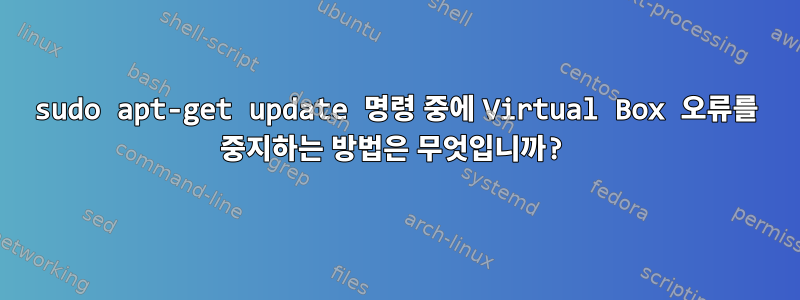 sudo apt-get update 명령 중에 Virtual Box 오류를 중지하는 방법은 무엇입니까?