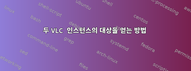 두 VLC 인스턴스의 대상을 얻는 방법